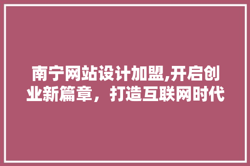南宁网站设计加盟,开启创业新篇章，打造互联网时代企业新形象