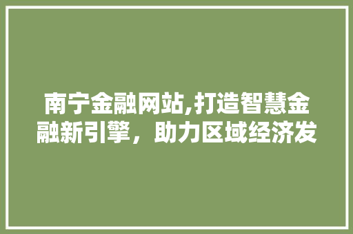 南宁金融网站,打造智慧金融新引擎，助力区域经济发展 南宁金融网站,打造智慧金融新引擎，助力区域经济发展 友链在线