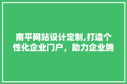 南平网站设计定制,打造个性化企业门户，助力企业腾飞 南平网站设计定制,打造个性化企业门户，助力企业腾飞 服务器/数据库