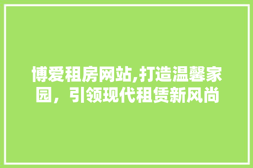 博爱租房网站,打造温馨家园，引领现代租赁新风尚 博爱租房网站,打造温馨家园，引领现代租赁新风尚 Web前端