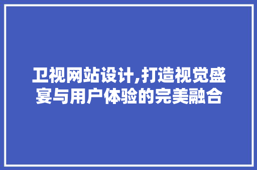 卫视网站设计,打造视觉盛宴与用户体验的完美融合 卫视网站设计,打造视觉盛宴与用户体验的完美融合 服务器/数据库