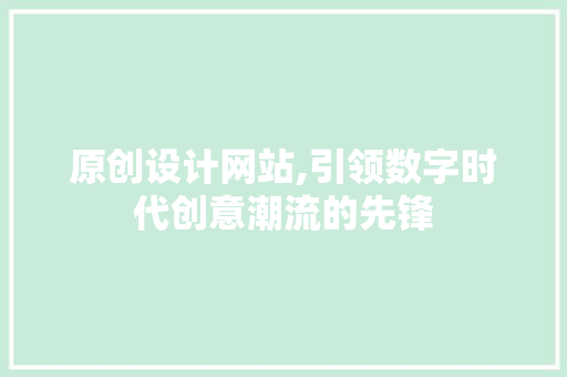 原创设计网站,引领数字时代创意潮流的先锋 原创设计网站,引领数字时代创意潮流的先锋 建站教程