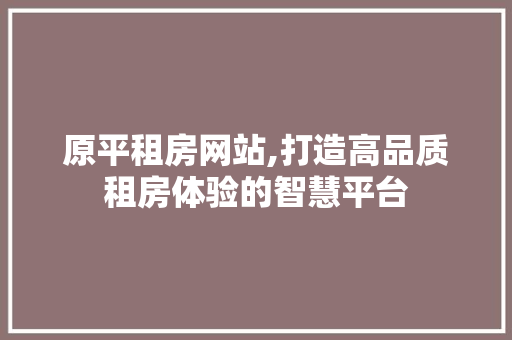 原平租房网站,打造高品质租房体验的智慧平台