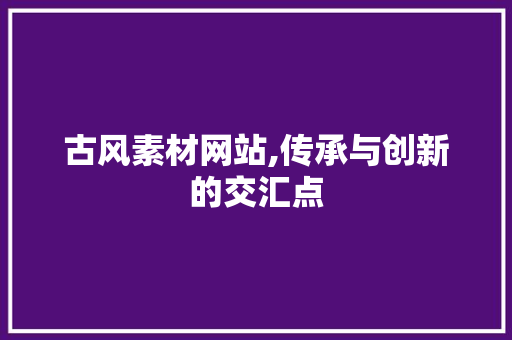古风素材网站,传承与创新的交汇点