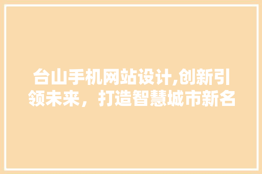 台山手机网站设计,创新引领未来，打造智慧城市新名片 台山手机网站设计,创新引领未来，打造智慧城市新名片 Web前端