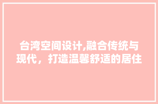 台湾空间设计,融合传统与现代，打造温馨舒适的居住环境 台湾空间设计,融合传统与现代，打造温馨舒适的居住环境 WordPress教程