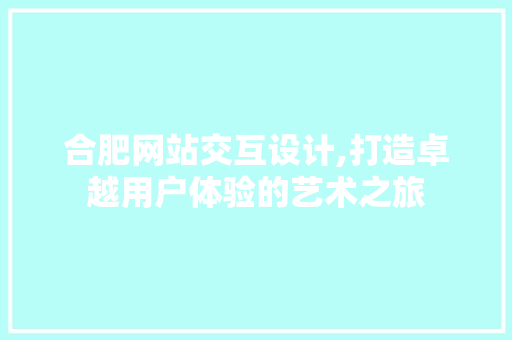 合肥网站交互设计,打造卓越用户体验的艺术之旅 合肥网站交互设计,打造卓越用户体验的艺术之旅 服务器/数据库