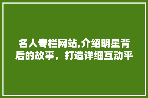 名人专栏网站,介绍明星背后的故事，打造详细互动平台