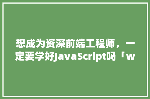 想成为资深前端工程师，一定要学好JavaScript吗「web有必要学吗」 想成为资深前端工程师，一定要学好JavaScript吗「web有必要学吗」 友链在线