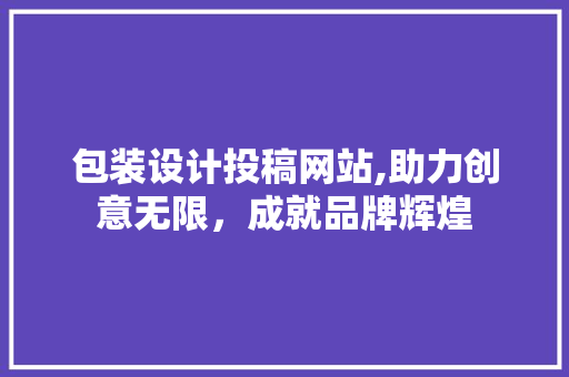 包装设计投稿网站,助力创意无限，成就品牌辉煌