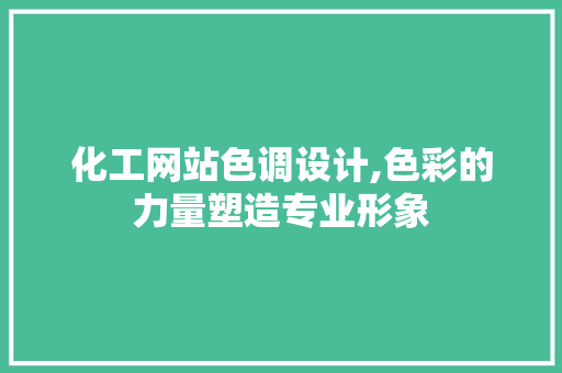 化工网站色调设计,色彩的力量塑造专业形象