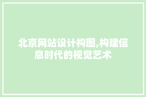 北京网站设计构图,构建信息时代的视觉艺术