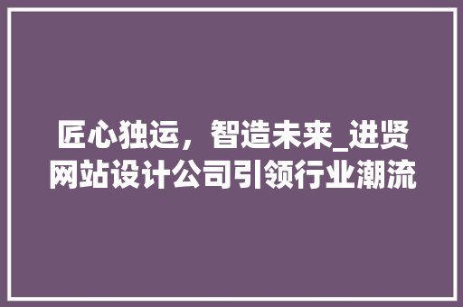 匠心独运，智造未来_进贤网站设计公司引领行业潮流
