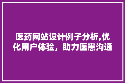 医药网站设计例子分析,优化用户体验，助力医患沟通