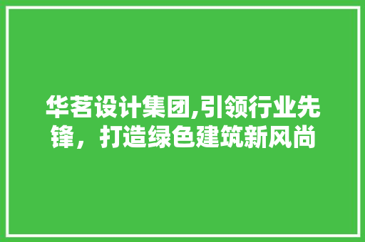 华茗设计集团,引领行业先锋，打造绿色建筑新风尚