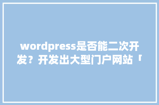 wordpress是否能二次开发？开发出大型门户网站「wordpress开发app」 wordpress是否能二次开发？开发出大型门户网站「wordpress开发app」 WordPress教程
