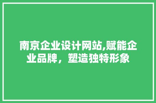 南京企业设计网站,赋能企业品牌，塑造独特形象