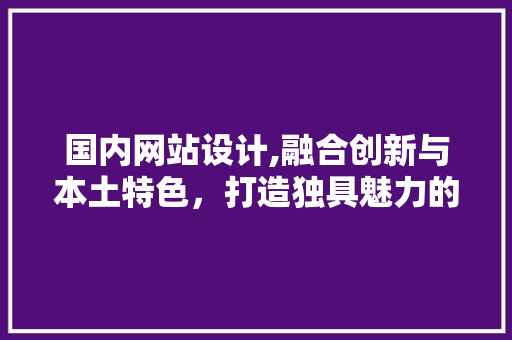 国内网站设计,融合创新与本土特色，打造独具魅力的网络平台
