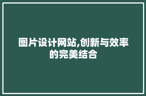 图片设计网站,创新与效率的完美结合