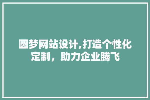 圆梦网站设计,打造个性化定制，助力企业腾飞