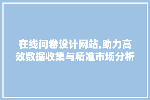 在线问卷设计网站,助力高效数据收集与精准市场分析