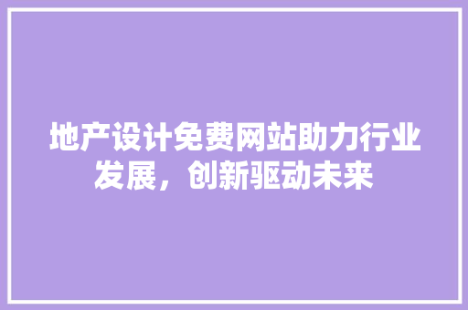 地产设计免费网站助力行业发展，创新驱动未来