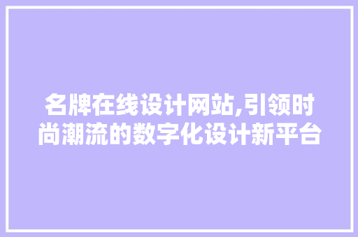 名牌在线设计网站,引领时尚潮流的数字化设计新平台