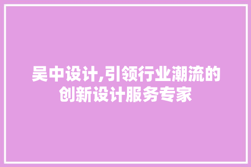 吴中设计,引领行业潮流的创新设计服务专家