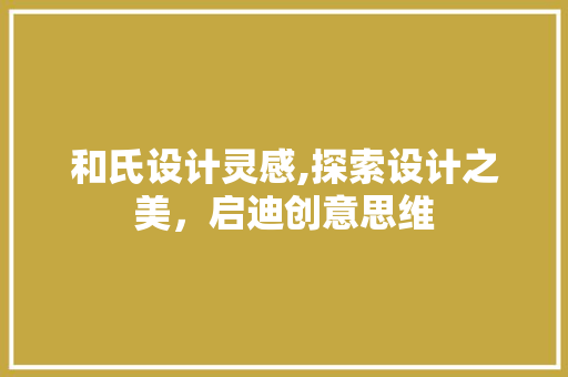 和氏设计灵感,探索设计之美，启迪创意思维