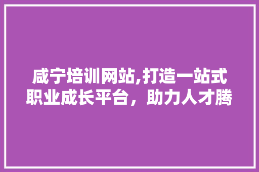 咸宁培训网站,打造一站式职业成长平台，助力人才腾飞 咸宁培训网站,打造一站式职业成长平台，助力人才腾飞 Web前端