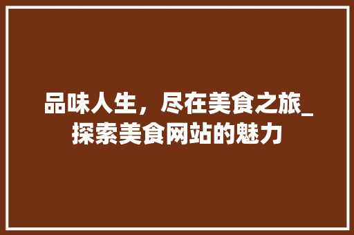 品味人生，尽在美食之旅_探索美食网站的魅力