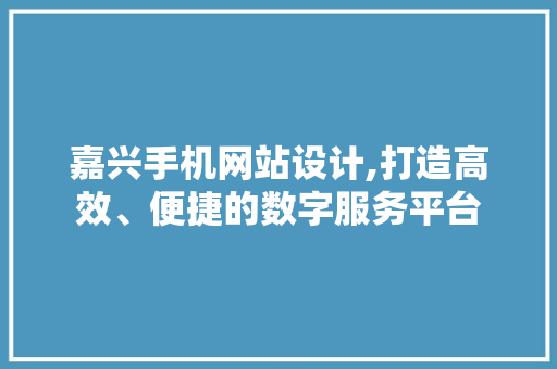 嘉兴手机网站设计,打造高效、便捷的数字服务平台