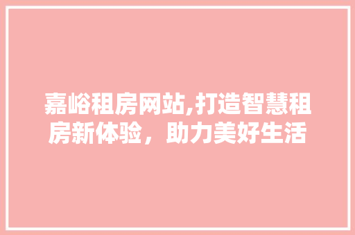 嘉峪租房网站,打造智慧租房新体验，助力美好生活