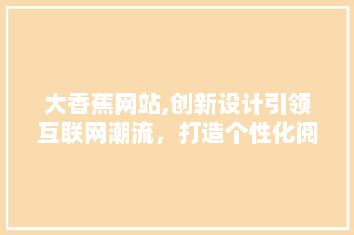 大香蕉网站,创新设计引领互联网潮流，打造个性化阅读体验