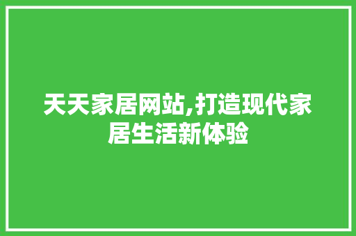 天天家居网站,打造现代家居生活新体验