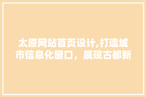 太原网站首页设计,打造城市信息化窗口，展现古都新姿