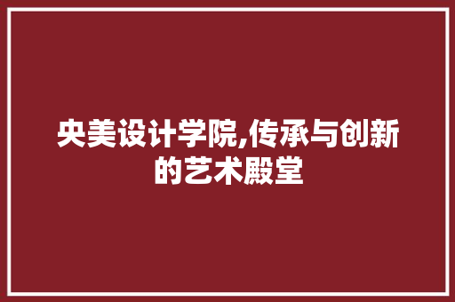 央美设计学院,传承与创新的艺术殿堂 央美设计学院,传承与创新的艺术殿堂 友链在线