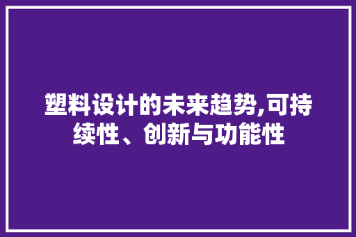 塑料设计的未来趋势,可持续性、创新与功能性 塑料设计的未来趋势,可持续性、创新与功能性 SEO教程