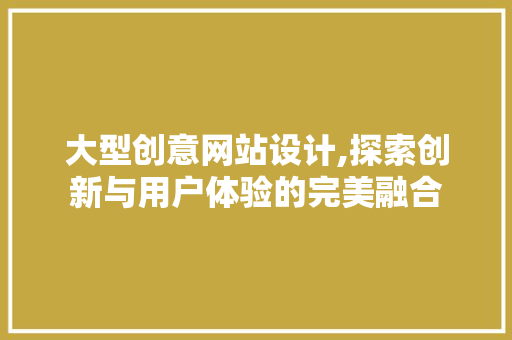大型创意网站设计,探索创新与用户体验的完美融合