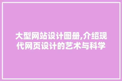 大型网站设计图册,介绍现代网页设计的艺术与科学