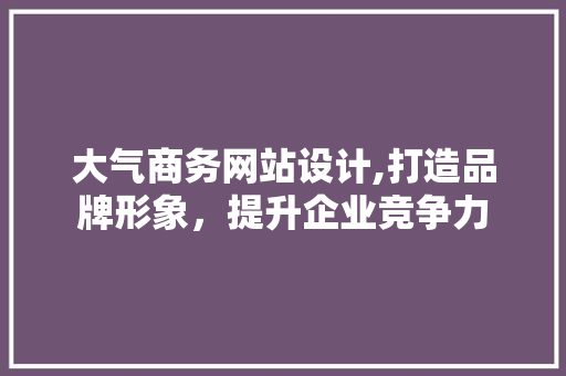 大气商务网站设计,打造品牌形象，提升企业竞争力