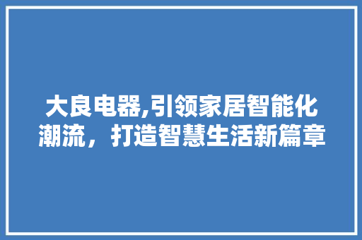 大良电器,引领家居智能化潮流，打造智慧生活新篇章 大良电器,引领家居智能化潮流，打造智慧生活新篇章 SEO教程