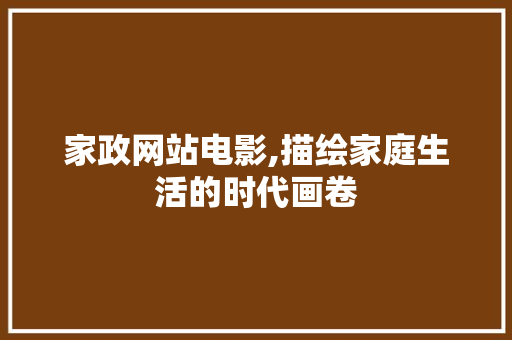 家政网站电影,描绘家庭生活的时代画卷 家政网站电影,描绘家庭生活的时代画卷 Web前端