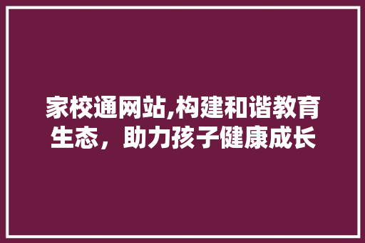 家校通网站,构建和谐教育生态，助力孩子健康成长 家校通网站,构建和谐教育生态，助力孩子健康成长 服务器/数据库