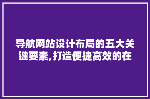 导航网站设计布局的五大关键要素,打造便捷高效的在线导航体验