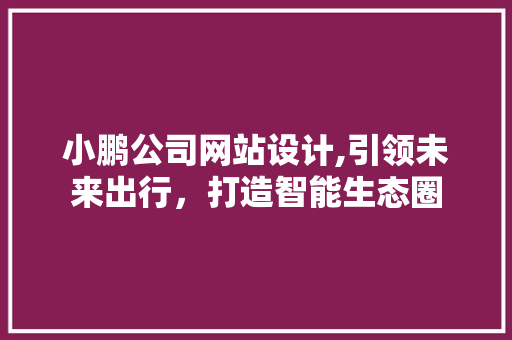 小鹏公司网站设计,引领未来出行，打造智能生态圈