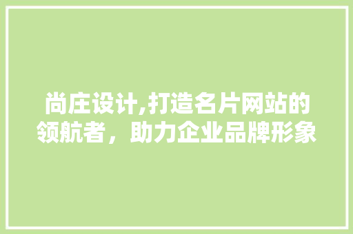 尚庄设计,打造名片网站的领航者，助力企业品牌形象升级
