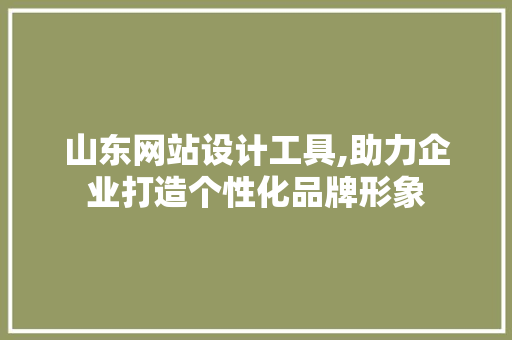 山东网站设计工具,助力企业打造个性化品牌形象