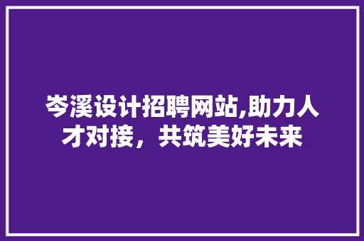 岑溪设计招聘网站,助力人才对接，共筑美好未来