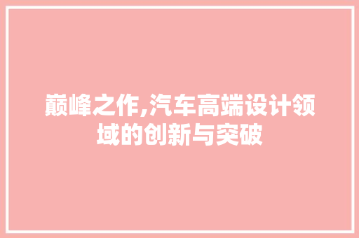 巅峰之作,汽车高端设计领域的创新与突破